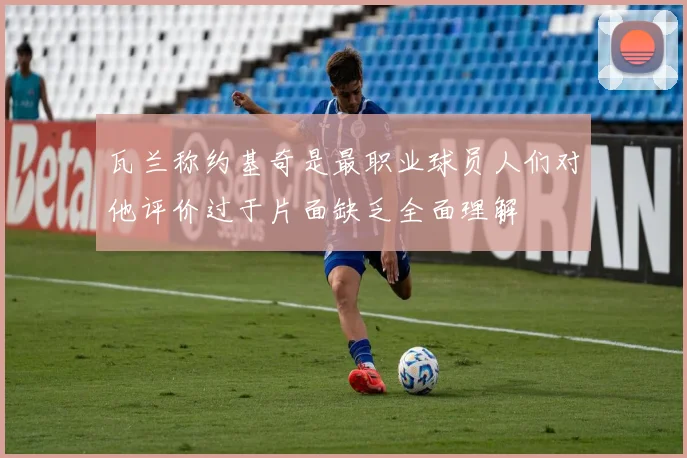 瓦兰称约基奇是最职业球员人们对他评价过于片面缺乏全面理解