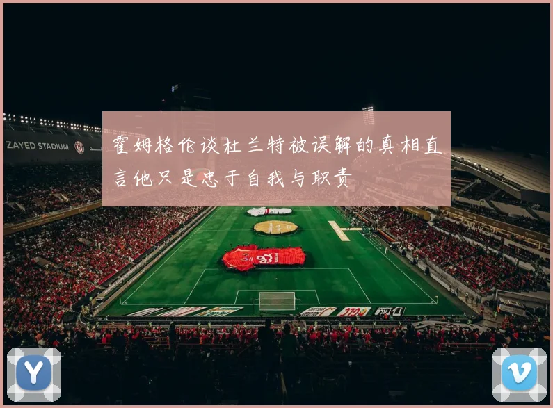 霍姆格伦谈杜兰特被误解的真相直言他只是忠于自我与职责