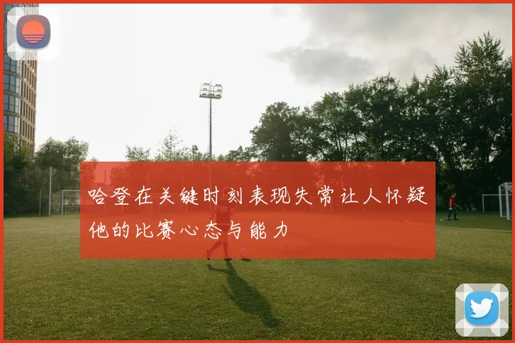 哈登在关键时刻表现失常让人怀疑他的比赛心态与能力