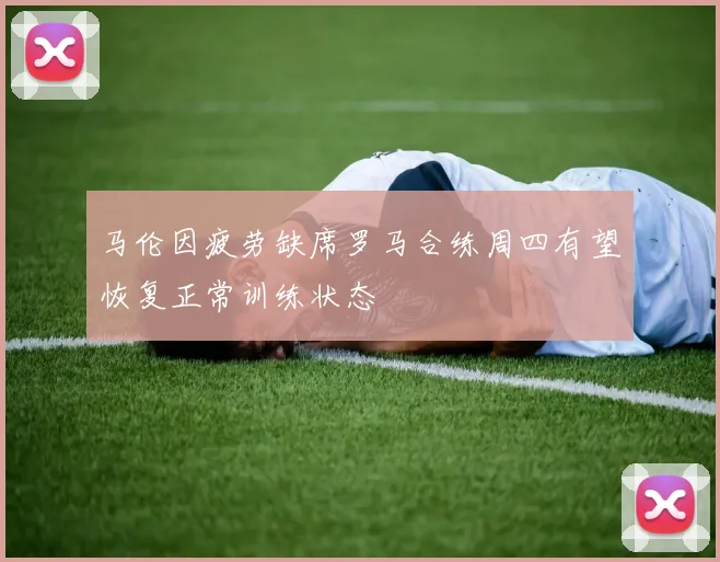 马伦因疲劳缺席罗马合练周四有望恢复正常训练状态