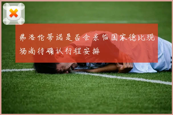 弗洛伦蒂诺是否会亲临国家德比现场尚待确认行程安排