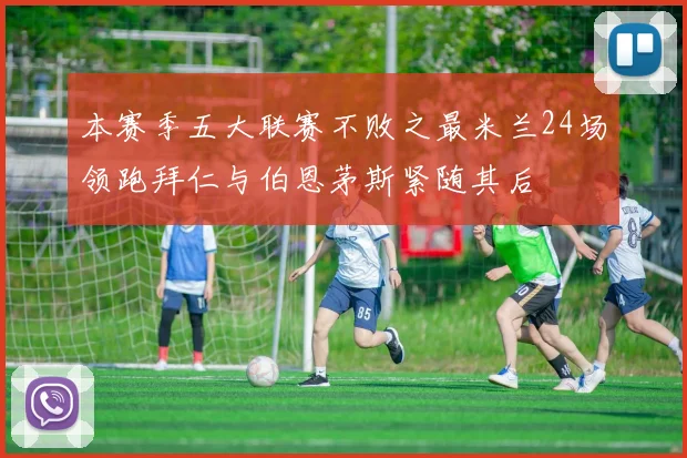 本赛季五大联赛不败之最米兰24场领跑拜仁与伯恩茅斯紧随其后