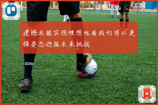 遗憾未能实现理想结局我们将以更强姿态迎接未来挑战