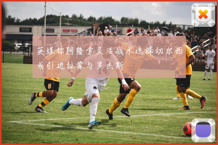 英媒称阿隆索灵活战术选择切尔西或引进拉蒙与罗杰斯
