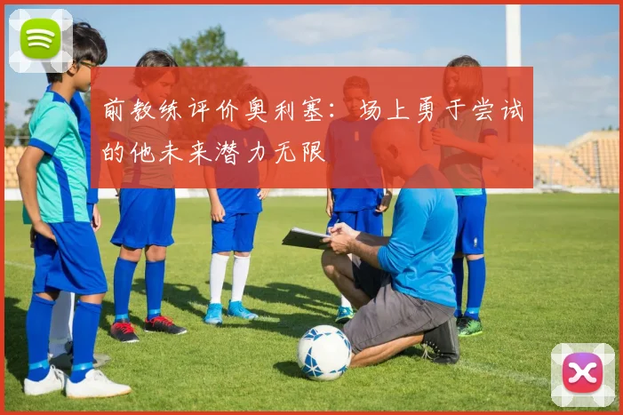 前教练评价奥利塞：场上勇于尝试的他未来潜力无限