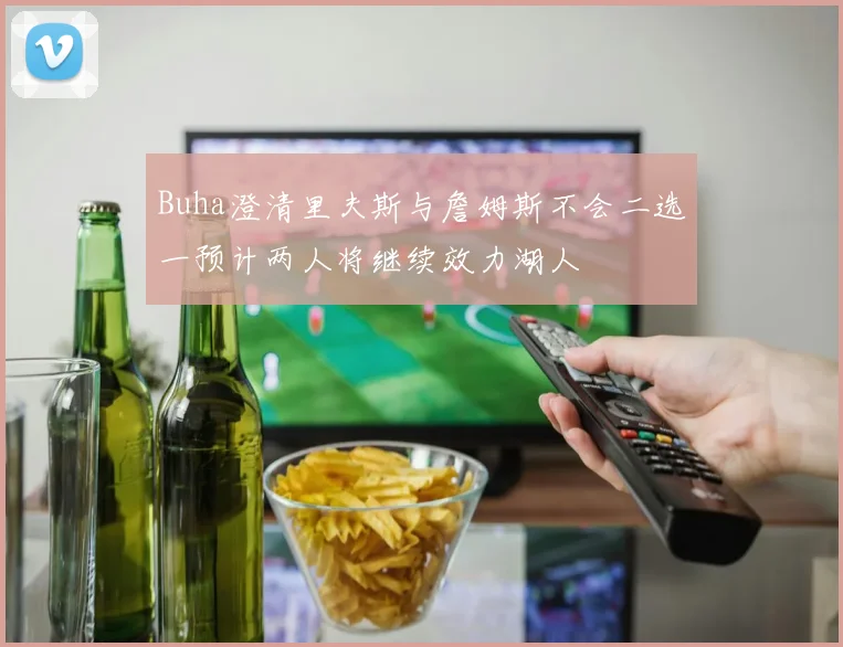 Buha澄清里夫斯与詹姆斯不会二选一预计两人将继续效力湖人