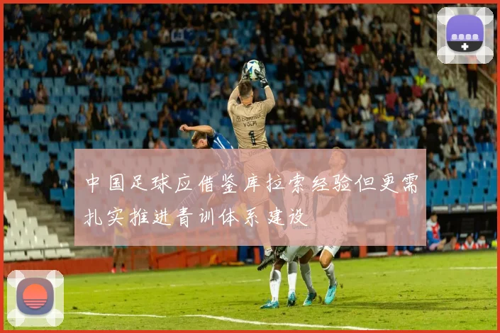 中国足球应借鉴库拉索经验但更需扎实推进青训体系建设