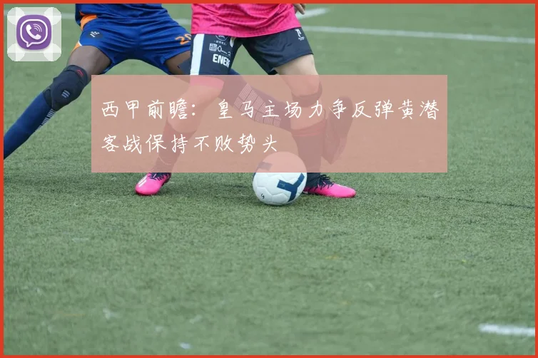 西甲前瞻：皇马主场力争反弹黄潜客战保持不败势头
