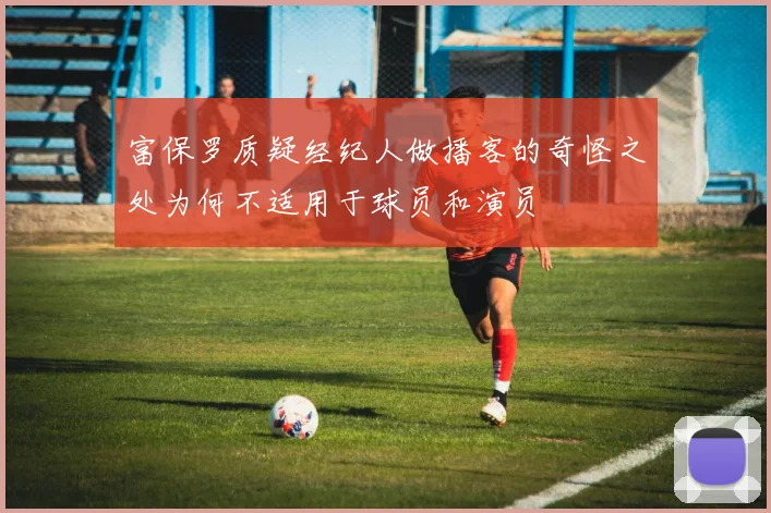 富保罗质疑经纪人做播客的奇怪之处为何不适用于球员和演员