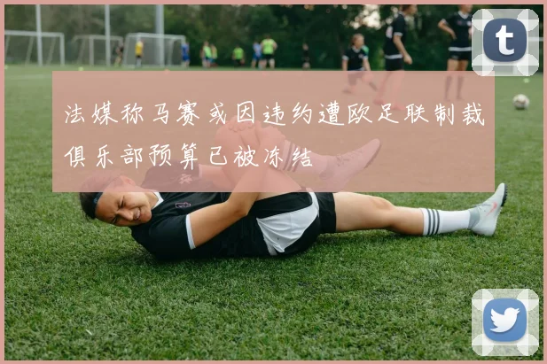 法媒称马赛或因违约遭欧足联制裁俱乐部预算已被冻结