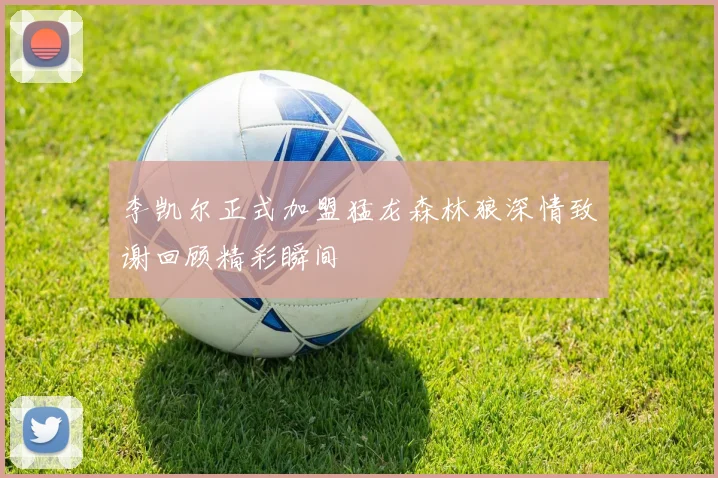 李凯尔正式加盟猛龙森林狼深情致谢回顾精彩瞬间