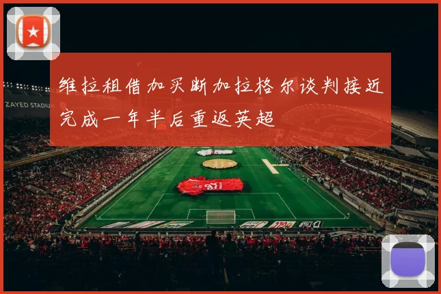维拉租借加买断加拉格尔谈判接近完成一年半后重返英超
