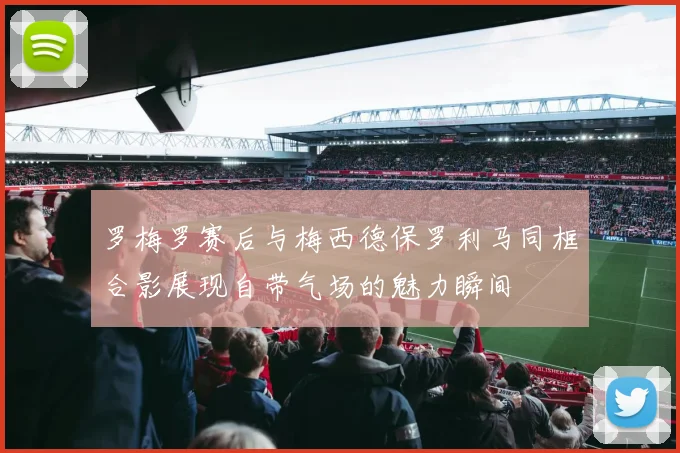 罗梅罗赛后与梅西德保罗利马同框合影展现自带气场的魅力瞬间