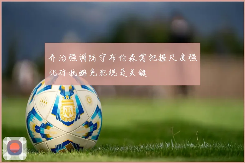 乔治强调防守布伦森需把握尺度强化对抗避免犯规是关键