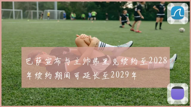 巴萨宣布与主帅弗里克续约至2028年续约期间可延长至2029年
