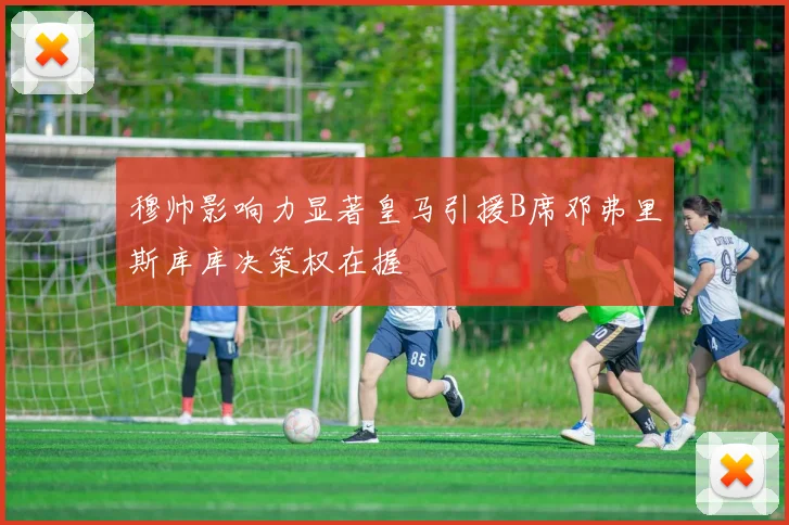 穆帅影响力显著皇马引援B席邓弗里斯库库决策权在握