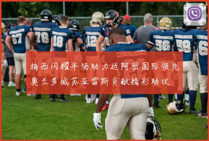 梅西闪耀半场助力迈阿密国际领先奥兰多城苏亚雷斯贡献精彩助攻