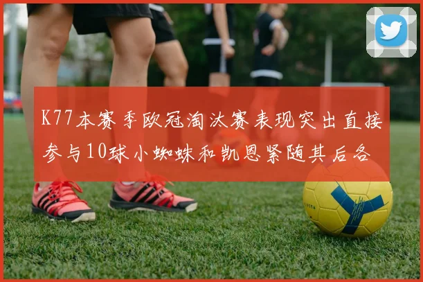 K77本赛季欧冠淘汰赛表现突出直接参与10球小蜘蛛和凯恩紧随其后各进8球