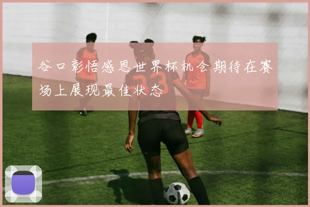 谷口彰悟感恩世界杯机会期待在赛场上展现最佳状态
