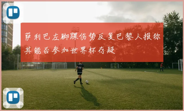 萨利巴左脚踝伤势反复巴黎人报称其能否参加世界杯存疑