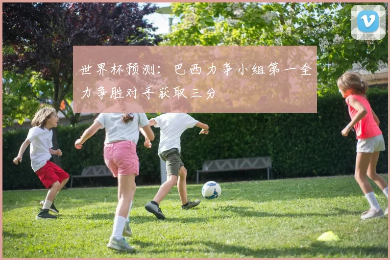 世界杯预测：巴西力争小组第一全力争胜对手获取三分