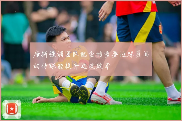 唐斯强调团队配合的重要性球员间的传球能提升进攻效率