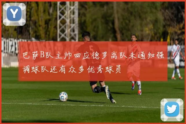 巴萨B队主帅回应德罗离队未通知强调球队还有众多优秀球员