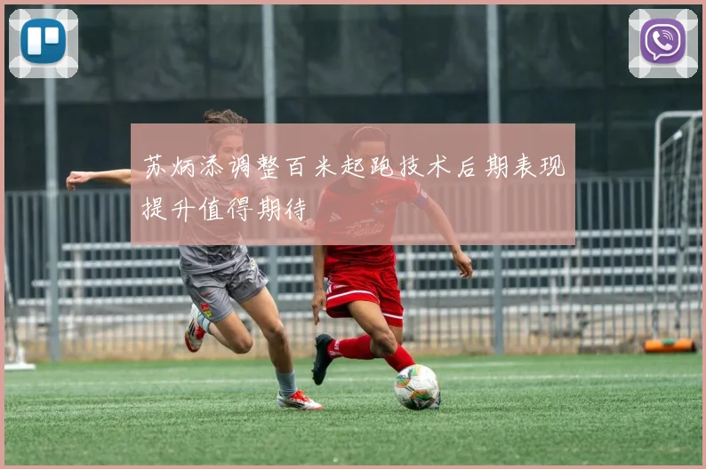 苏炳添调整百米起跑技术后期表现提升值得期待
