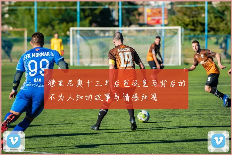 穆里尼奥十三年后重返皇马背后的不为人知的故事与情感纠葛