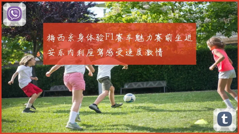 梅西亲身体验F1赛车魅力赛前坐进安东内利座驾感受速度激情