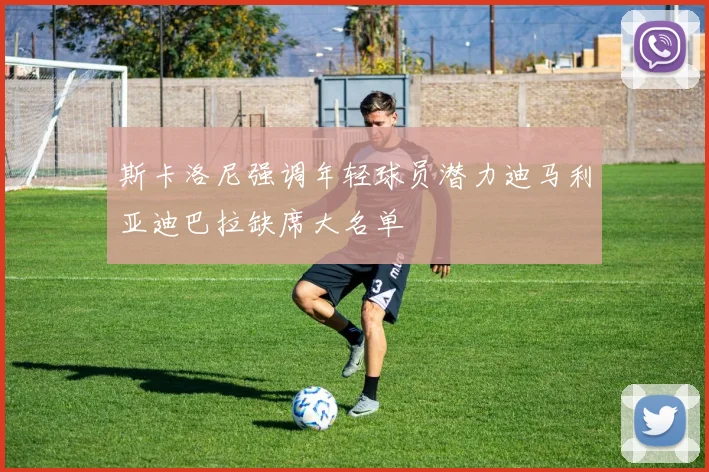 斯卡洛尼强调年轻球员潜力迪马利亚迪巴拉缺席大名单