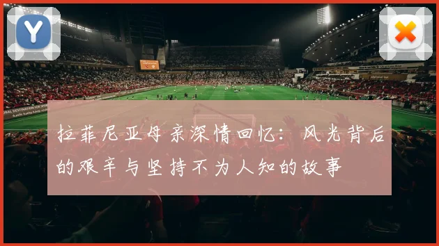 拉菲尼亚母亲深情回忆：风光背后的艰辛与坚持不为人知的故事