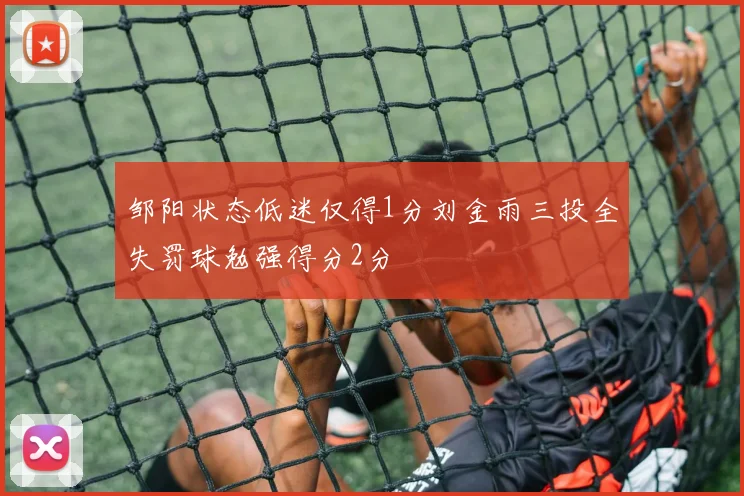 邹阳状态低迷仅得1分刘金雨三投全失罚球勉强得分2分