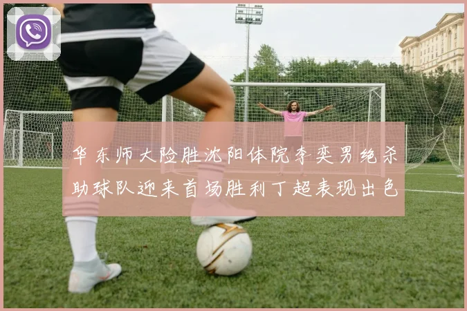 华东师大险胜沈阳体院李奕男绝杀助球队迎来首场胜利丁超表现出色贡献21分5断