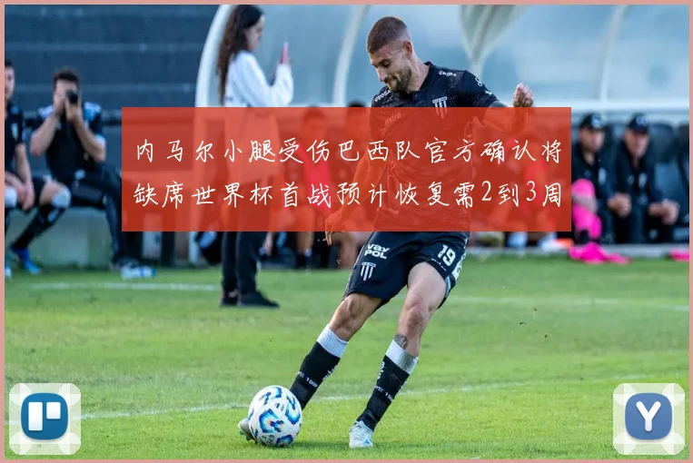 内马尔小腿受伤巴西队官方确认将缺席世界杯首战预计恢复需2到3周